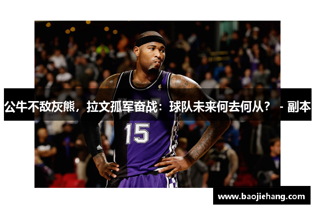 公牛不敌灰熊，拉文孤军奋战：球队未来何去何从？ - 副本