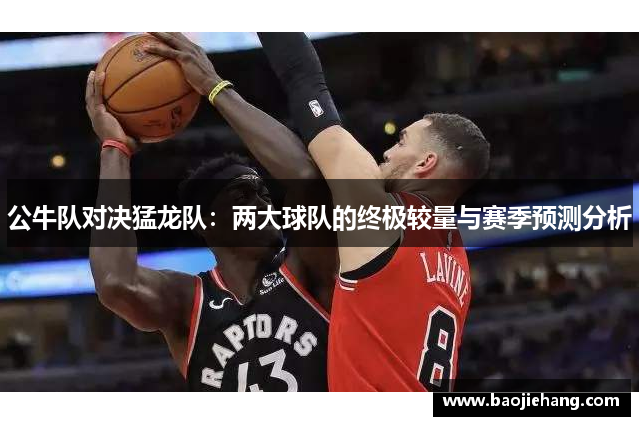 公牛队对决猛龙队：两大球队的终极较量与赛季预测分析