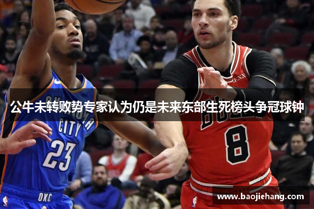 公牛未转败势专家认为仍是未来东部生死榜头争冠球钟