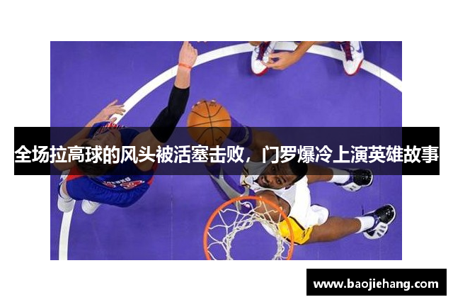 全场拉高球的风头被活塞击败，门罗爆冷上演英雄故事