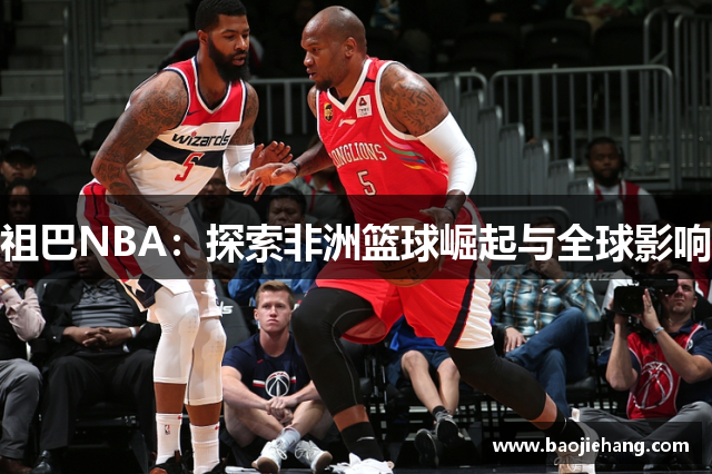 祖巴NBA：探索非洲篮球崛起与全球影响