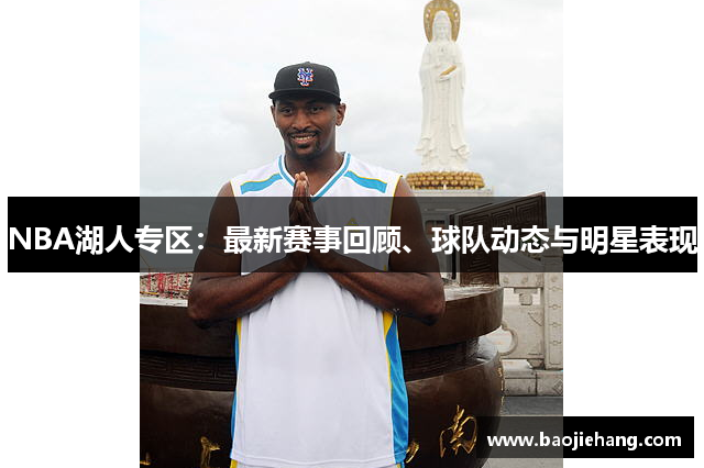 NBA湖人专区：最新赛事回顾、球队动态与明星表现