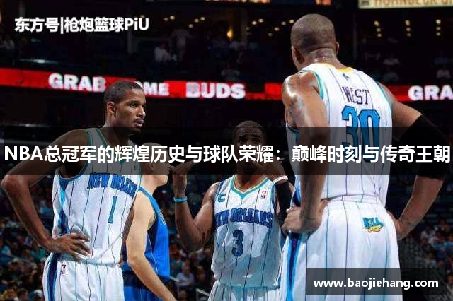 NBA总冠军的辉煌历史与球队荣耀：巅峰时刻与传奇王朝