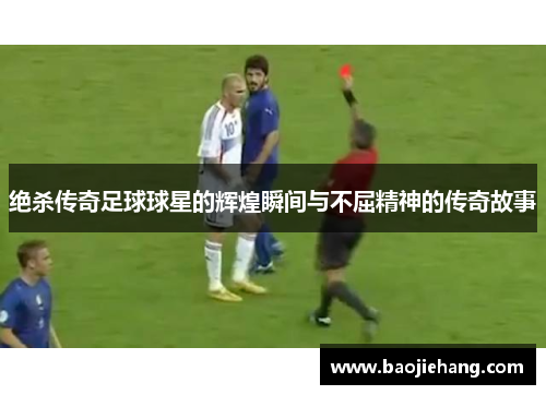 绝杀传奇足球球星的辉煌瞬间与不屈精神的传奇故事