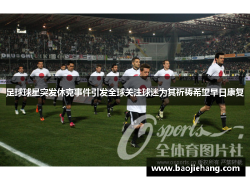 足球球星突发休克事件引发全球关注球迷为其祈祷希望早日康复