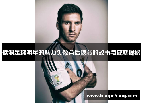 低调足球明星的魅力头像背后隐藏的故事与成就揭秘