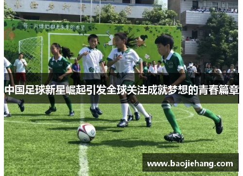 中国足球新星崛起引发全球关注成就梦想的青春篇章
