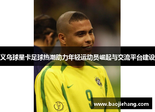 义乌球星卡足球热潮助力年轻运动员崛起与交流平台建设