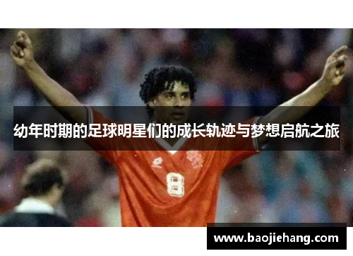 幼年时期的足球明星们的成长轨迹与梦想启航之旅