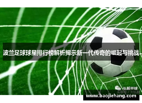 波兰足球球星排行榜解析揭示新一代传奇的崛起与挑战