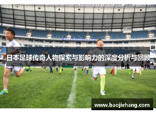 日本足球传奇人物探索与影响力的深度分析与回顾