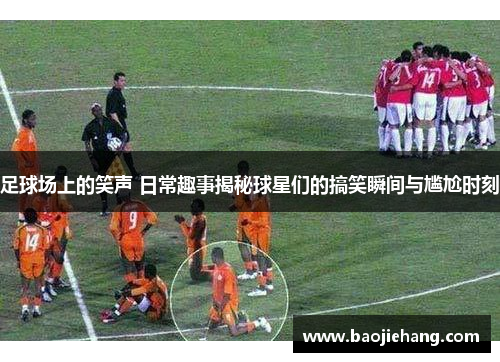 足球场上的笑声 日常趣事揭秘球星们的搞笑瞬间与尴尬时刻