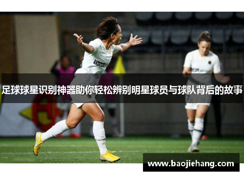足球球星识别神器助你轻松辨别明星球员与球队背后的故事