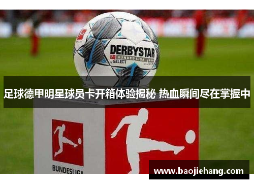 足球德甲明星球员卡开箱体验揭秘 热血瞬间尽在掌握中