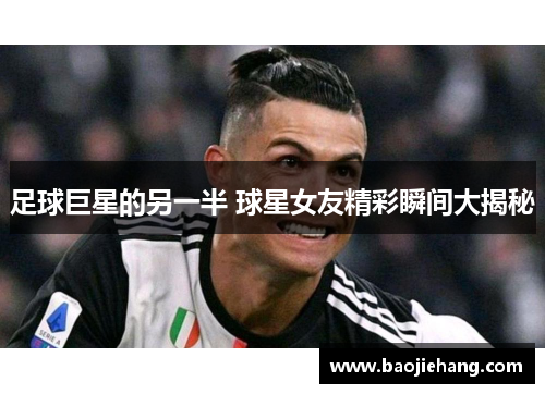 足球巨星的另一半 球星女友精彩瞬间大揭秘