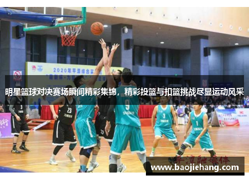 明星篮球对决赛场瞬间精彩集锦，精彩投篮与扣篮挑战尽显运动风采