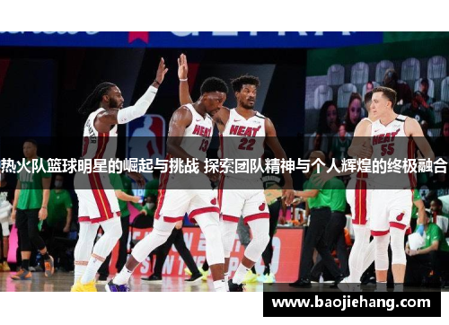 热火队篮球明星的崛起与挑战 探索团队精神与个人辉煌的终极融合