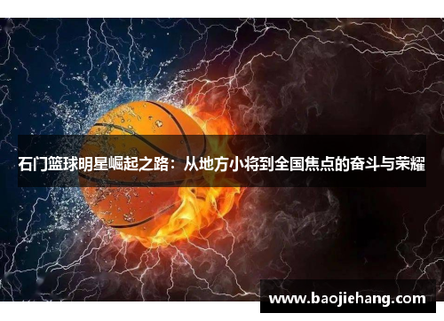 石门篮球明星崛起之路：从地方小将到全国焦点的奋斗与荣耀