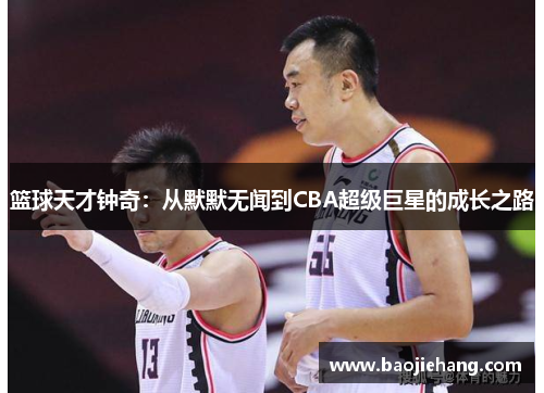 篮球天才钟奇：从默默无闻到CBA超级巨星的成长之路