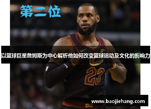 以篮球巨星詹姆斯为中心解析他如何改变篮球运动及文化的影响力