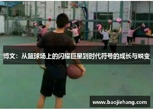 博文：从篮球场上的闪耀巨星到时代符号的成长与蜕变