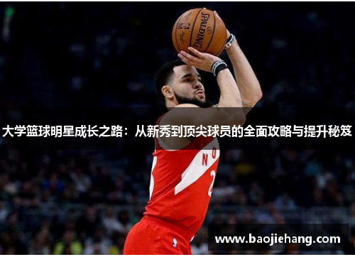 大学篮球明星成长之路：从新秀到顶尖球员的全面攻略与提升秘笈