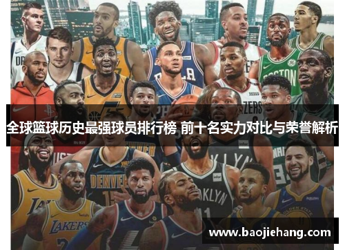 全球篮球历史最强球员排行榜 前十名实力对比与荣誉解析