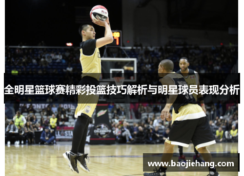 全明星篮球赛精彩投篮技巧解析与明星球员表现分析
