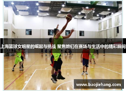 上海篮球女明星的崛起与挑战 聚焦她们在赛场与生活中的精彩瞬间