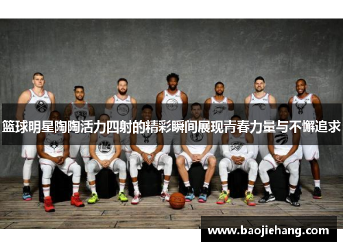 篮球明星陶陶活力四射的精彩瞬间展现青春力量与不懈追求