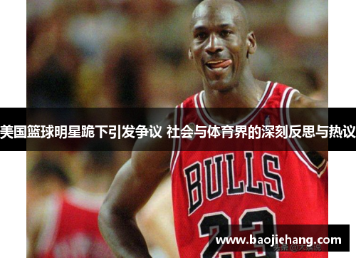 美国篮球明星跪下引发争议 社会与体育界的深刻反思与热议