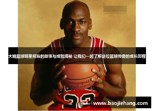 大姚篮球明星背后的故事与成就揭秘 让我们一起了解这位篮球传奇的成长历程